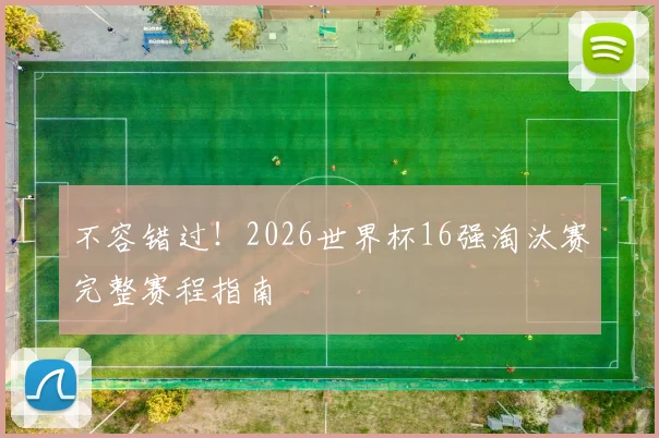 不容错过！2026世界杯16强淘汰赛完整赛程指南