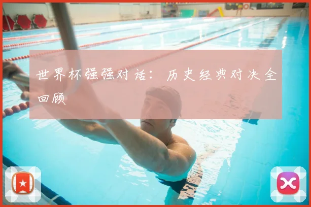 世界杯强强对话：历史经典对决全回顾