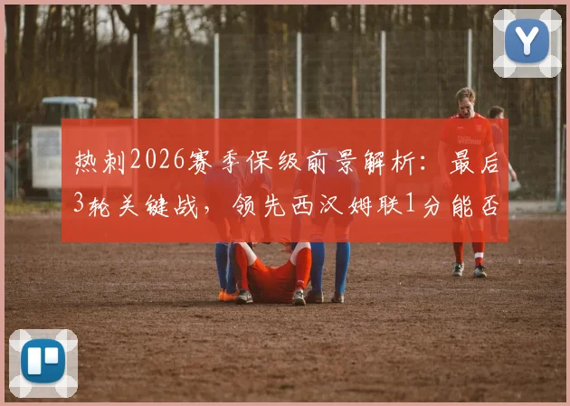 热刺2026赛季保级前景解析：最后3轮关键战，领先西汉姆联1分能否成功上岸？