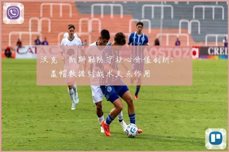沃克·凯斯勒防守核心价值剖析:从盖帽数据到战术支点作用