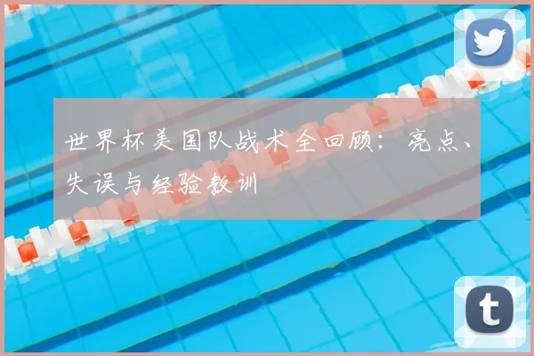 世界杯美国队战术全回顾:亮点、失误与经验教训