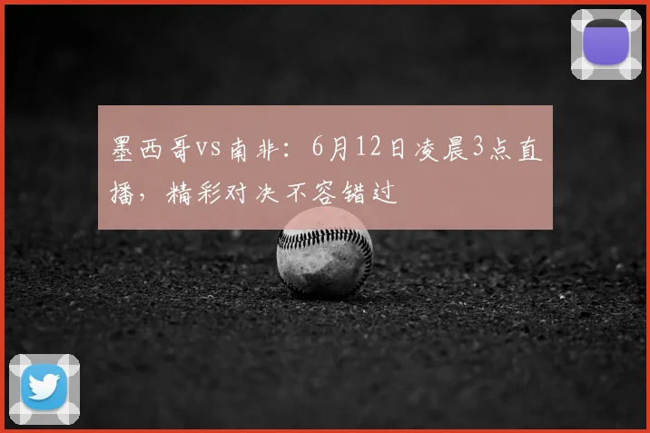 墨西哥vs南非：6月12日凌晨3点直播，精彩对决不容错过