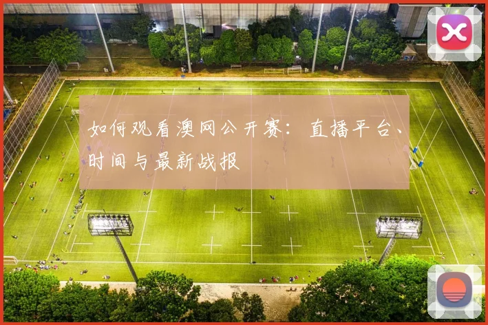 如何观看澳网公开赛：直播平台、时间与最新战报