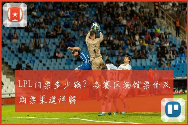 LPL门票多少钱？各赛区场馆票价及购票渠道详解
