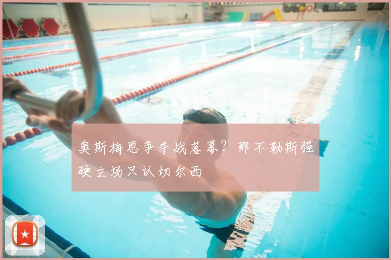 奥斯梅恩争夺战落幕?那不勒斯强硬立场只认切尔西