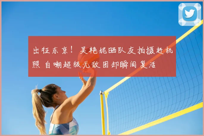 出征东京！吴艳妮晒队友拍摄赶机照 自嘲超级无敌困却瞬间复活