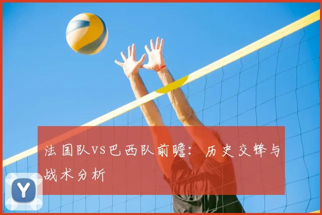 法国队vs巴西队前瞻:历史交锋与战术分析