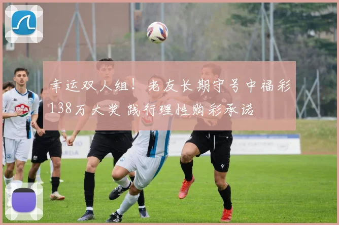 幸运双人组！老友长期守号中福彩138万大奖 践行理性购彩承诺