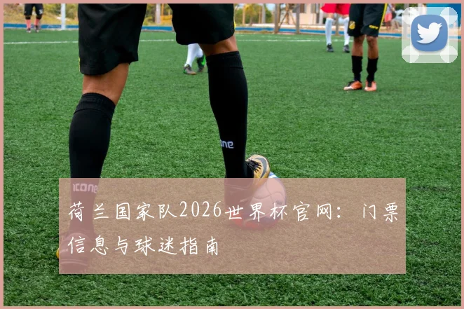 荷兰国家队2026世界杯官网：门票信息与球迷指南
