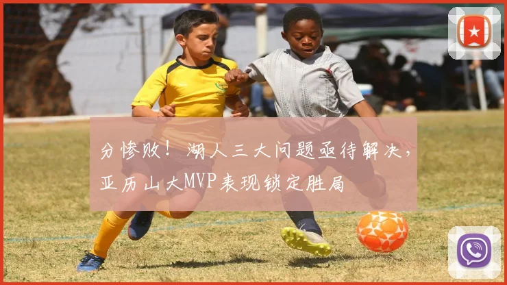 分惨败！湖人三大问题亟待解决，亚历山大MVP表现锁定胜局