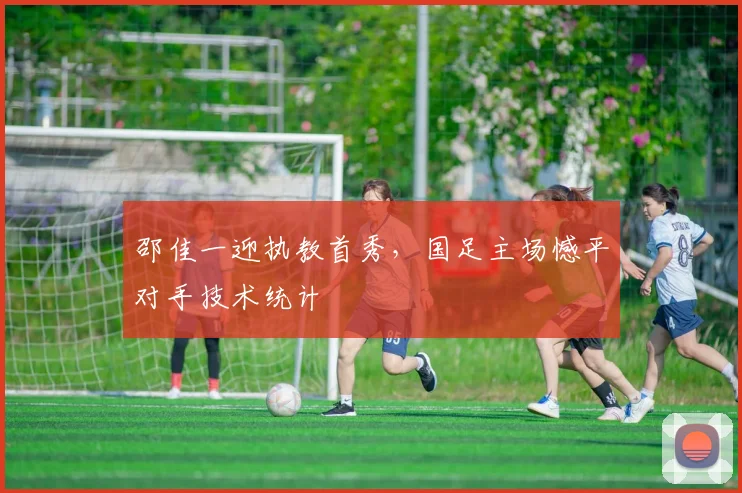 邵佳一迎执教首秀,国足主场憾平对手技术统计