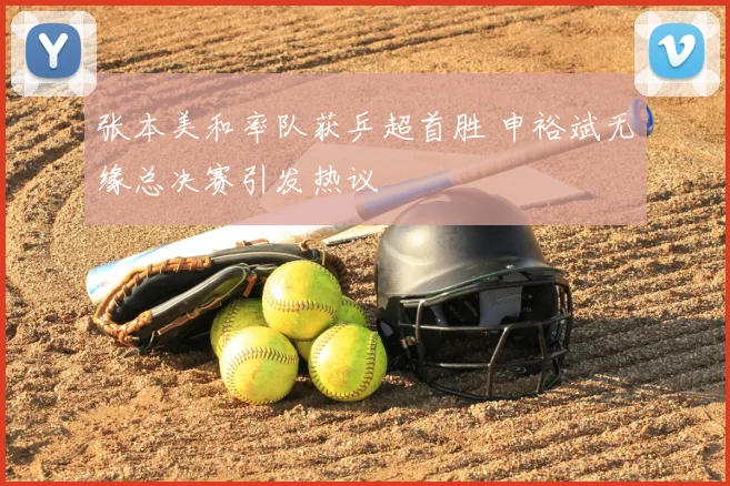 张本美和率队获乒超首胜 申裕斌无缘总决赛引发热议