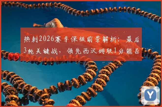 热刺2026赛季保级前景解析：最后3轮关键战，领先西汉姆联1分能否成功上岸？