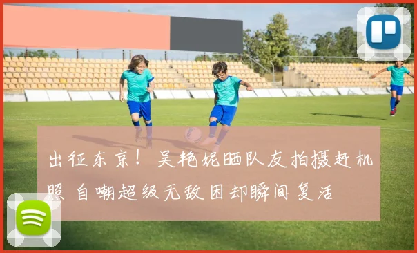 出征东京！吴艳妮晒队友拍摄赶机照 自嘲超级无敌困却瞬间复活