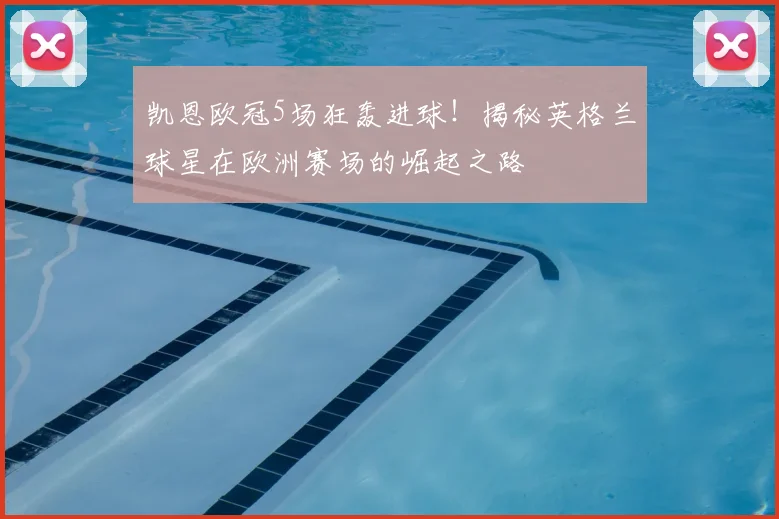 凯恩欧冠5场狂轰进球!揭秘英格兰球星在欧洲赛场的崛起之路