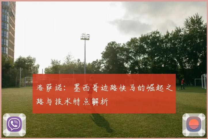 洛萨诺:墨西哥边路快马的崛起之路与技术特点解析