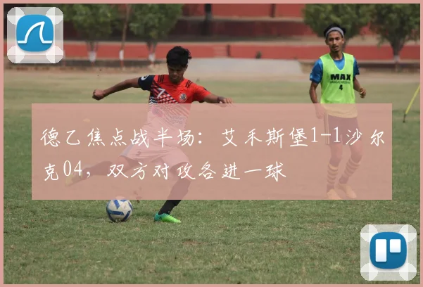 德乙焦点战半场:艾禾斯堡1-1沙尔克04,双方对攻各进一球