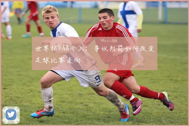 世界杯VAR介入：争议判罚如何改变足球比赛走向