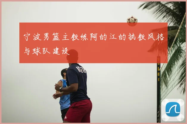 宁波男篮主教练阿的江的执教风格与球队建设