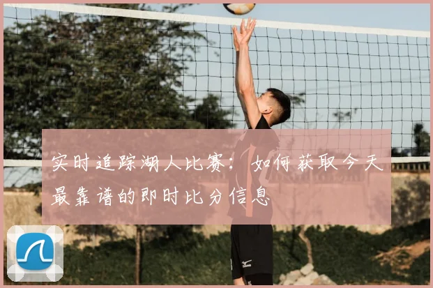 实时追踪湖人比赛：如何获取今天最靠谱的即时比分信息