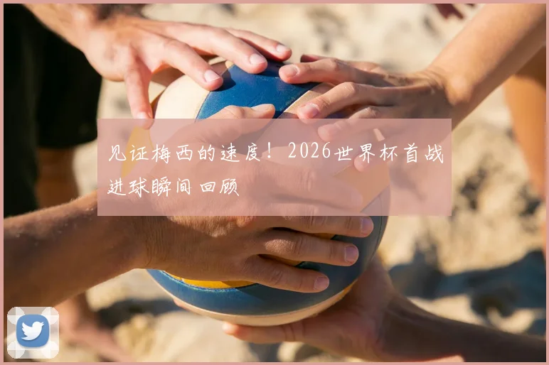 见证梅西的速度！2026世界杯首战进球瞬间回顾
