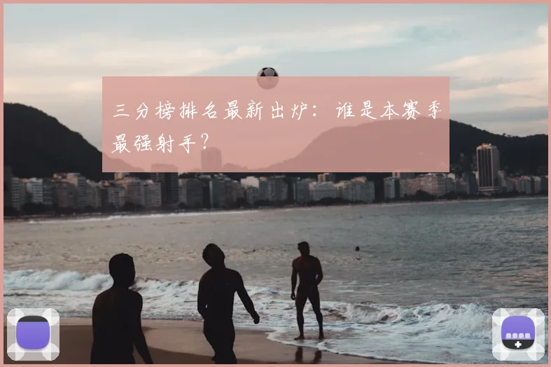 三分榜排名最新出炉：谁是本赛季最强射手？