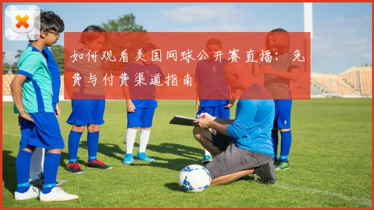 如何观看美国网球公开赛直播：免费与付费渠道指南