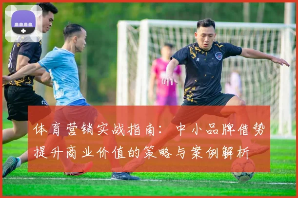 体育营销实战指南：中小品牌借势提升商业价值的策略与案例解析