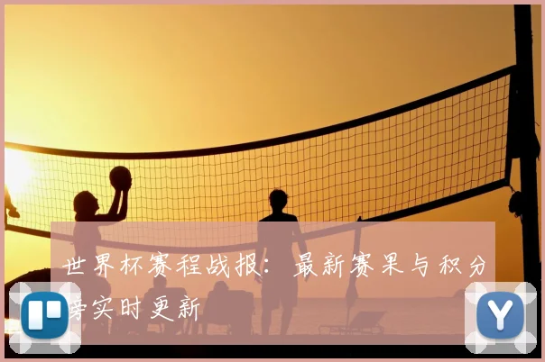 世界杯赛程战报:最新赛果与积分榜实时更新