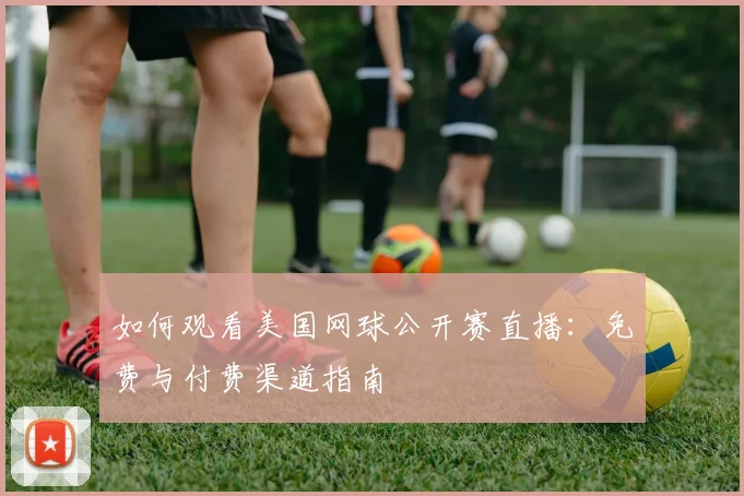 如何观看美国网球公开赛直播：免费与付费渠道指南