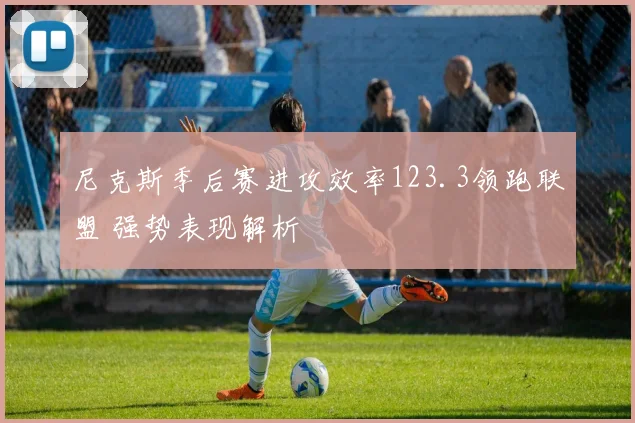 尼克斯季后赛进攻效率123.3领跑联盟 强势表现解析