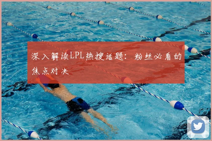 深入解读LPL热搜话题：粉丝必看的焦点对决