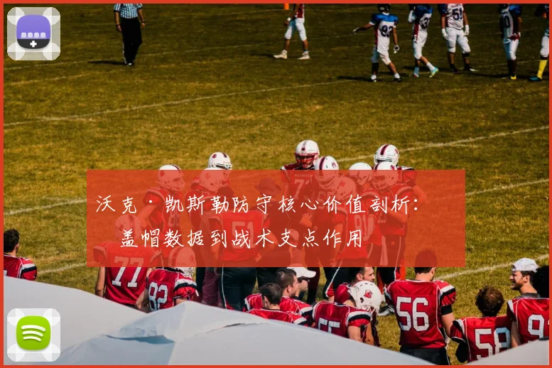 沃克·凯斯勒防守核心价值剖析：从盖帽数据到战术支点作用