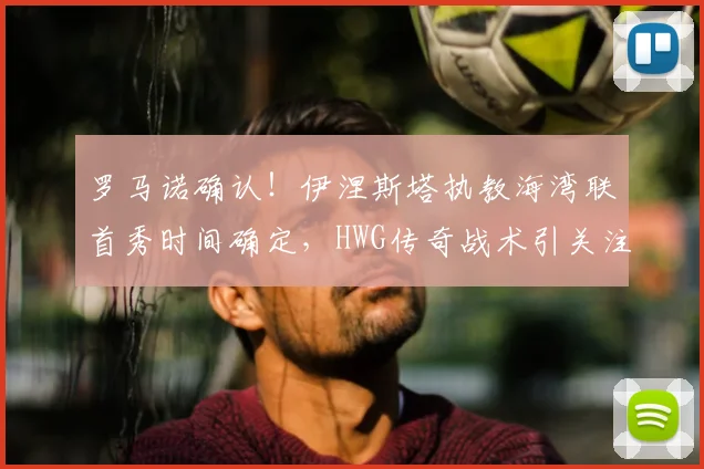 罗马诺确认!伊涅斯塔执教海湾联首秀时间确定,HWG传奇战术引关注