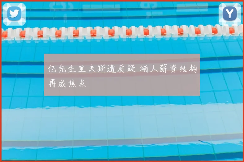 亿先生里夫斯遭质疑 湖人薪资结构再成焦点