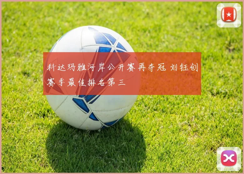 科达玛雅河岸公开赛再夺冠 刘钰创赛季最佳排名第三