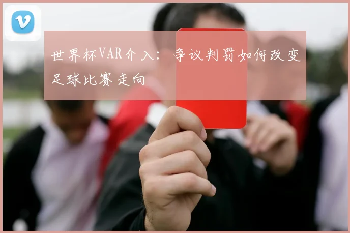 世界杯VAR介入：争议判罚如何改变足球比赛走向