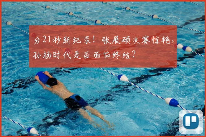 分21秒新纪录！张展硕决赛惊艳，孙杨时代是否面临终结？
