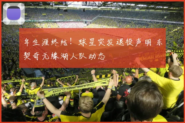 年生涯终结！球星突发退役声明 东契奇无缘湖人队动态