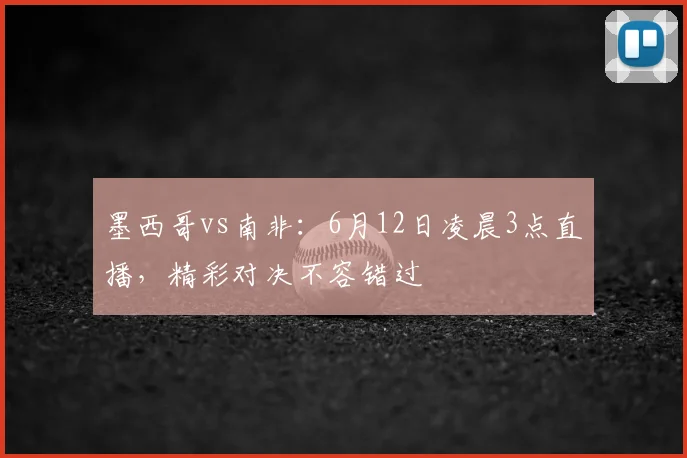墨西哥vs南非：6月12日凌晨3点直播，精彩对决不容错过