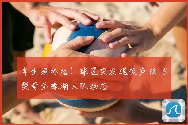 年生涯终结！球星突发退役声明 东契奇无缘湖人队动态