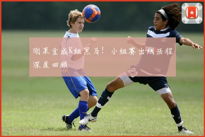 刚果金成K组黑马！小组赛出线历程深度回顾