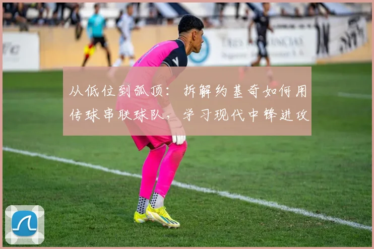 从低位到弧顶：拆解约基奇如何用传球串联球队，学习现代中锋进攻技巧