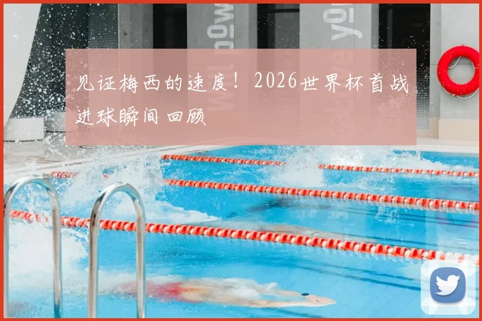 见证梅西的速度！2026世界杯首战进球瞬间回顾